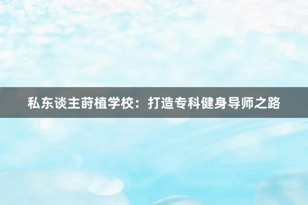 私东谈主莳植学校：打造专科健身导师之路